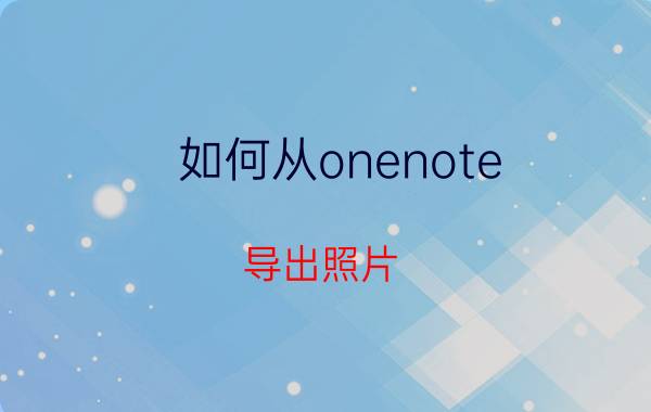 如何从onenote 导出照片 onenoteuwp版如何导出pdf？